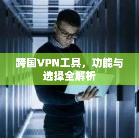 跨国VPN工具,功能与选择全解析 跨国VPN工具,功能与选择全解析