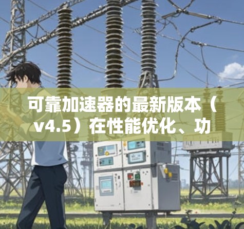 可靠加速器的最新版本(v4.5)在性能优化、功能扩展、兼容性和用户支持方面均有显著提升。以下是对其最新版本的详细分析 可靠加速器的最新版本(v4.5)在性能优化、功能扩展、兼容性和用户支持方面均有显著提升。以下是对其最新版本的详细分析