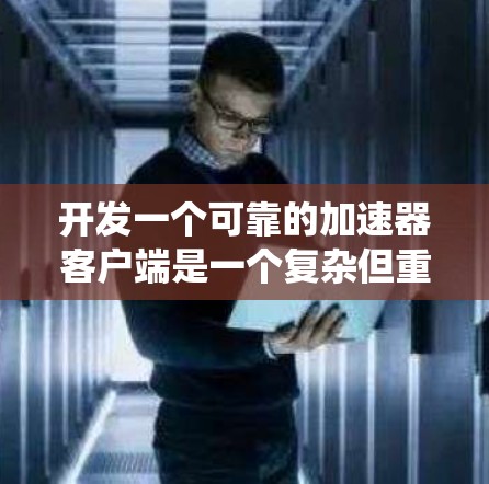 开发一个可靠的加速器客户端是一个复杂但重要的任务，涉及多个关键方面。以下是对该任务的系统化总结