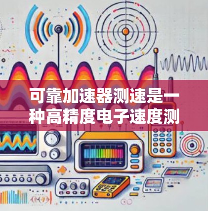可靠加速器测速是一种高精度电子速度测量技术,广泛应用于粒子物理学和材料科学等领域。以下是对其关键组件、工作原理及其应用的详细总结