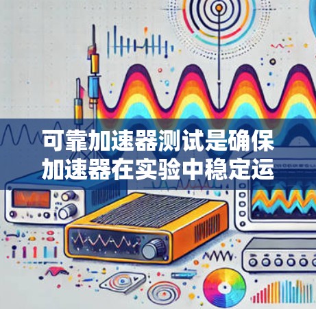 可靠加速器测试是确保加速器在实验中稳定运行的关键步骤,涉及多个方面的检查和测试。以下是可靠加速器测试的详细步骤和方法