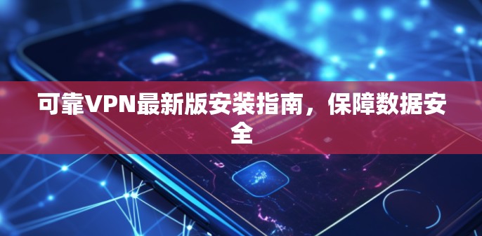 可靠VPN最新版安装指南，保障数据安全