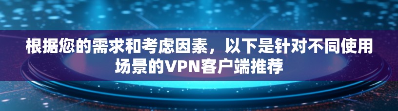 根据您的需求和考虑因素,以下是针对不同使用场景的VPN客户端推荐