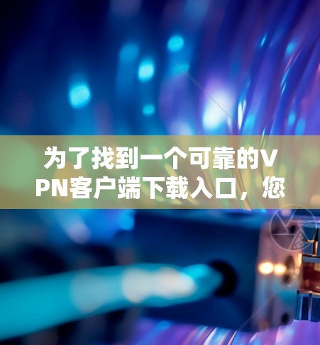 为了找到一个可靠的VPN客户端下载入口,您可以按照以下步骤进行 为了找到一个可靠的VPN客户端下载入口,您可以按照以下步骤进行