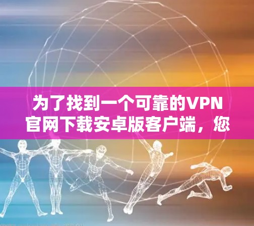 为了找到一个可靠的VPN官网下载安卓版客户端,您可以按照以下步骤进行
