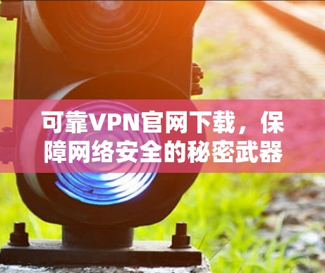 可靠VPN官网下载,保障网络安全的秘密武器 可靠VPN官网下载,保障网络安全的秘密武器