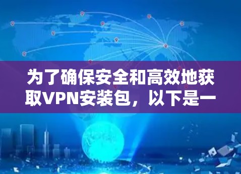为了确保安全和高效地获取VPN安装包,以下是一些步骤和建议 为了确保安全和高效地获取VPN安装包,以下是一些步骤和建议