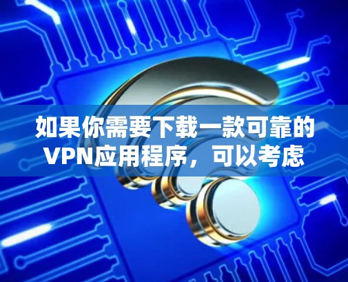 如果你需要下载一款可靠的VPN应用程序,可以考虑以下几款知名且受欢迎的VPN服务,它们在各大应用商店都有提供下载 如果你需要下载一款可靠的VPN应用程序,可以考虑以下几款知名且受欢迎的VPN服务,它们在各大应用商店都有提供下载