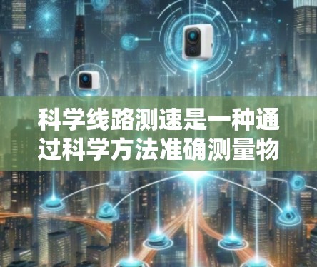 科学线路测速是一种通过科学方法准确测量物体或人员速度的技术。它通常用于需要精确测量速度的场合,如交通管理、运动训练评估、物体运动学研究等。以下是科学线路测速的主要步骤和注意事项 科学线路测速是一种通过科学方法准确测量物体或人员速度的技术。它通常用于需要精确测量速度的场合,如交通管理、运动训练评估、物体运动学研究等。以下是科学线路测速的主要步骤和注意事项
