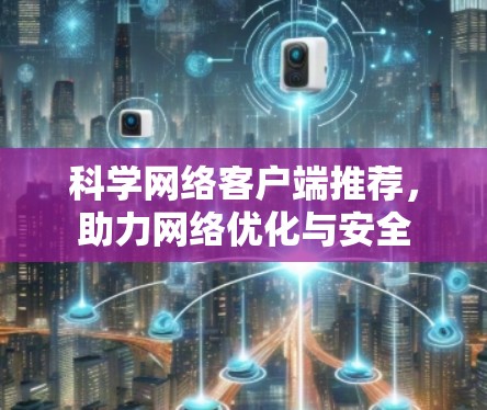 科学网络客户端推荐,助力网络优化与安全 科学网络客户端推荐,助力网络优化与安全