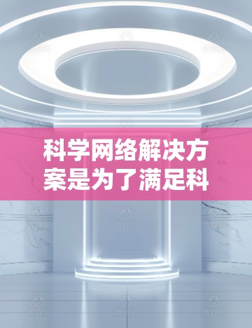 科学网络解决方案是为了满足科学研究中的数据处理、存储、分析和共享需求而设计的综合性解决方案。以下是该解决方案的主要组成部分