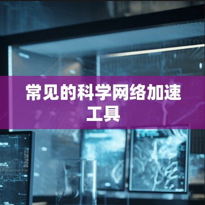 常见的科学网络加速工具 常见的科学网络加速工具