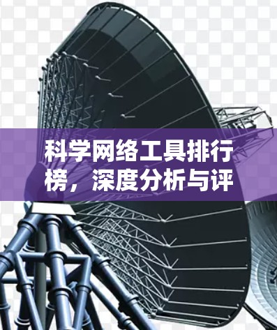 科学网络工具排行榜,深度分析与评测 科学网络工具排行榜,深度分析与评测