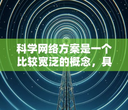 科学网络方案是一个比较宽泛的概念,具体含义取决于上下文。以下是一些可能的解释和相关领域 科学网络方案是一个比较宽泛的概念,具体含义取决于上下文。以下是一些可能的解释和相关领域