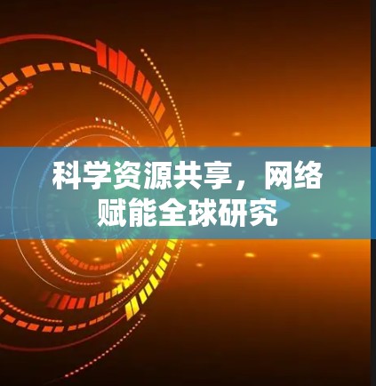 科学资源共享,网络赋能全球研究 科学资源共享,网络赋能全球研究