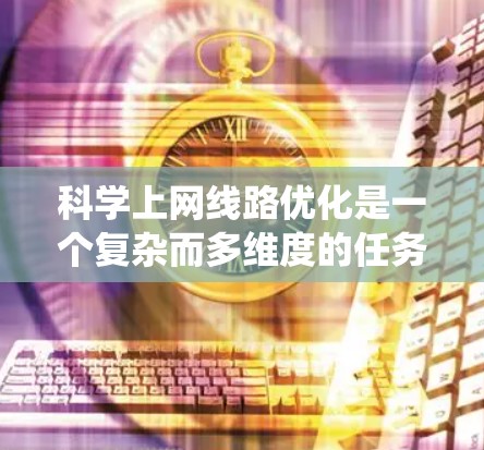 科学上网线路优化是一个复杂而多维度的任务,涉及网络性能、数据传输效率和系统性能的优化。以下是对该问题的系统性分析和优化策略 科学上网线路优化是一个复杂而多维度的任务,涉及网络性能、数据传输效率和系统性能的优化。以下是对该问题的系统性分析和优化策略