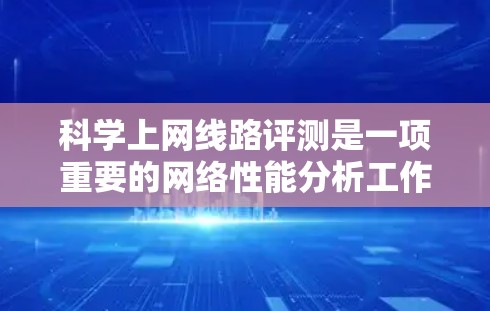 科学上网线路评测是一项重要的网络性能分析工作,通常用于测试网络连接的稳定性、带宽、延迟和丢包率等关键指标。以下是一些常用的评测方法和工具 科学上网线路评测是一项重要的网络性能分析工作,通常用于测试网络连接的稳定性、带宽、延迟和丢包率等关键指标。以下是一些常用的评测方法和工具