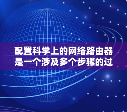 配置科学上的网络路由器是一个涉及多个步骤的过程，以下是一个有条理的指南，帮助您完成配置