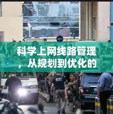 科学上网线路管理，从规划到优化的全流程指南