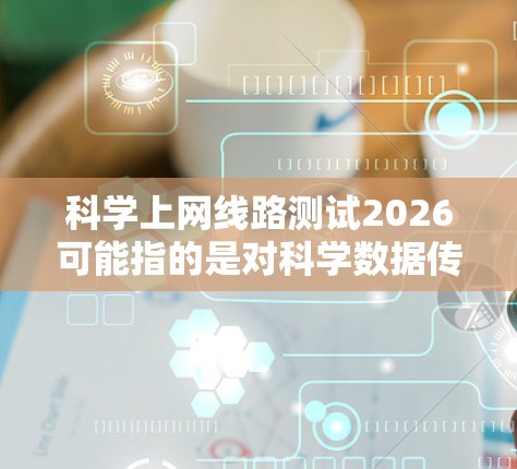 科学上网线路测试2026可能指的是对科学数据传输网络进行测试，特别是在2026年的某个时间点或项目中进行的线路测试。为了帮助您进行测试，以下是一些可能的步骤和建议