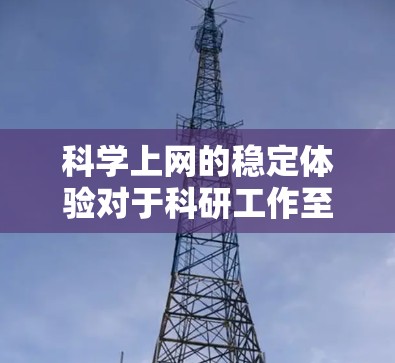 科学上网的稳定体验对于科研工作至关重要，它直接影响数据获取的效率、研究进度以及科研人员的工作质量。以下是科学上网稳定体验的详细分析和提升建议