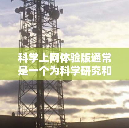 科学上网体验版通常是一个为科学研究和教育设计的互联网服务版本,专为特定用户群体提供优化功能和资源。以下是对科学上网体验版的详细分析 科学上网体验版通常是一个为科学研究和教育设计的互联网服务版本,专为特定用户群体提供优化功能和资源。以下是对科学上网体验版的详细分析