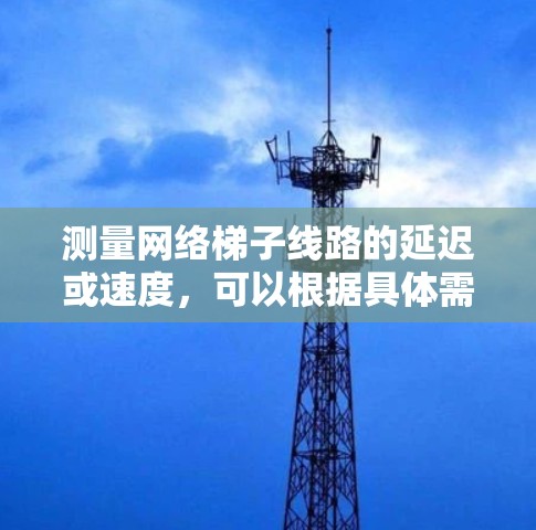 测量网络梯子线路的延迟或速度,可以根据具体需求和网络环境选择合适的方法。以下是几种常见方法的总结和建议 测量网络梯子线路的延迟或速度,可以根据具体需求和网络环境选择合适的方法。以下是几种常见方法的总结和建议