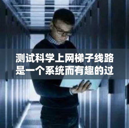 测试科学上网梯子线路是一个系统而有趣的过程,以下是分步骤的指南,帮助您顺利完成测试 测试科学上网梯子线路是一个系统而有趣的过程,以下是分步骤的指南,帮助您顺利完成测试