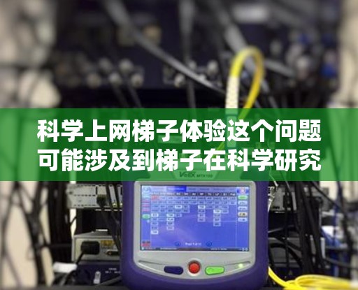 科学上网梯子体验这个问题可能涉及到梯子在科学研究和技术应用中的具体体验和案例。梯子作为一种基础的工具,在科学研究中也有其独特的应用和体验。以下是一些可能的解释和体验 科学上网梯子体验这个问题可能涉及到梯子在科学研究和技术应用中的具体体验和案例。梯子作为一种基础的工具,在科学研究中也有其独特的应用和体验。以下是一些可能的解释和体验