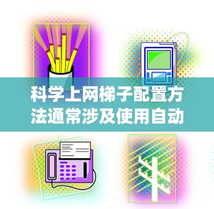 科学上网梯子配置方法通常涉及使用自动化工具如Scrapy或BeautifulSoup来抓取网页内容。以下是详细的步骤指南