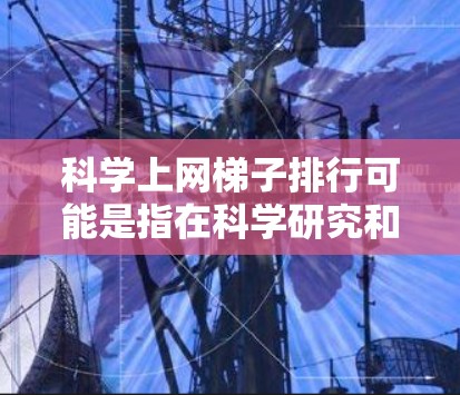 科学上网梯子排行可能是指在科学研究和应用中,梯子作为一种工具或方法的排列顺序或重要性。这涉及到梯子在不同科学领域中的应用及其贡献。以下是一些可能的领域和应用 科学上网梯子排行可能是指在科学研究和应用中,梯子作为一种工具或方法的排列顺序或重要性。这涉及到梯子在不同科学领域中的应用及其贡献。以下是一些可能的领域和应用