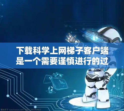 下载科学上网梯子客户端是一个需要谨慎进行的过程，以下是分步骤的指导和注意事项