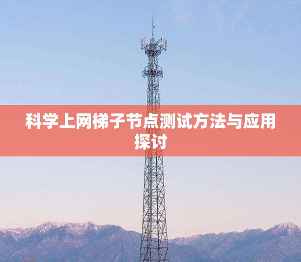 科学上网梯子节点测试方法与应用探讨 科学上网梯子节点测试方法与应用探讨