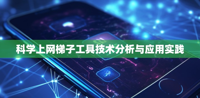 科学上网梯子工具技术分析与应用实践 科学上网梯子工具技术分析与应用实践