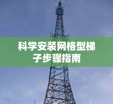 科学安装网格型梯子步骤指南 科学安装网格型梯子步骤指南