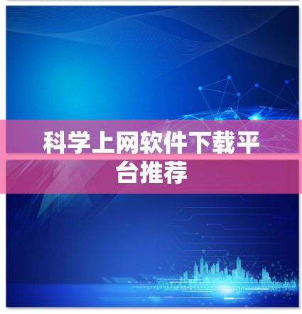 科学上网软件下载平台推荐 科学上网软件下载平台推荐