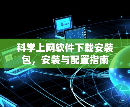 科学上网软件下载安装包,安装与配置指南 科学上网软件下载安装包,安装与配置指南