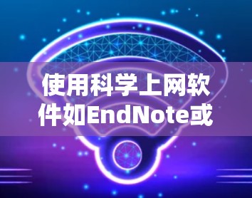 使用科学上网软件如EndNote或Zotero可以有效管理和引用文献，以下是分步骤的指南