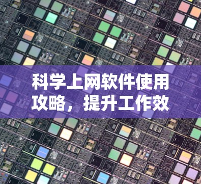 科学上网软件使用攻略,提升工作效率与数据安全 科学上网软件使用攻略,提升工作效率与数据安全
