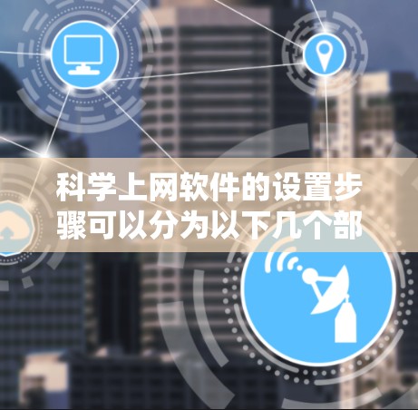 科学上网软件的设置步骤可以分为以下几个部分，帮助您顺利完成配置和使用