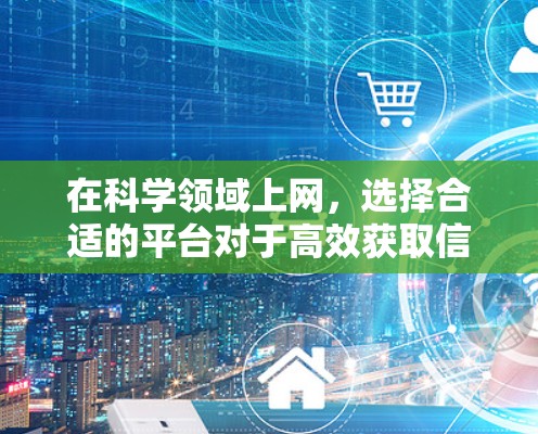 在科学领域上网,选择合适的平台对于高效获取信息至关重要。以下是一些热门推荐的科学上网工具