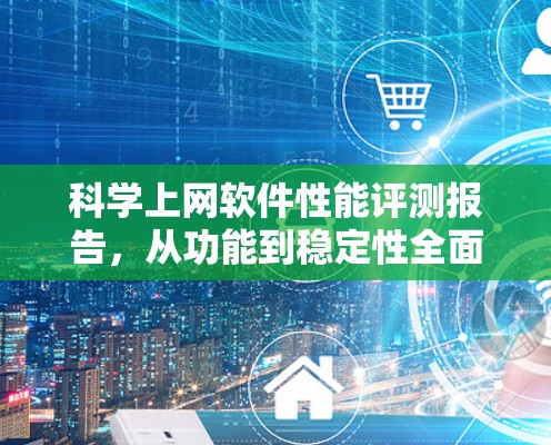 科学上网软件性能评测报告,从功能到稳定性全面解析 科学上网软件性能评测报告,从功能到稳定性全面解析