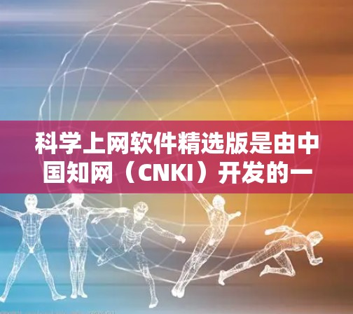 科学上网软件精选版是由中国知网（CNKI）开发的一款专为科学研究人员设计的软件，旨在帮助用户高效地查找、管理和使用科学文献资料。以下是对该软件的详细分析和解答，帮助您更好地理解和使用