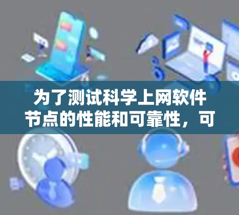 为了测试科学上网软件节点的性能和可靠性,可以按照以下步骤进行详细测试 为了测试科学上网软件节点的性能和可靠性,可以按照以下步骤进行详细测试
