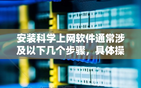 安装科学上网软件通常涉及以下几个步骤，具体操作可能因软件而异。以下是一般性的安装说明，帮助您顺利完成安装