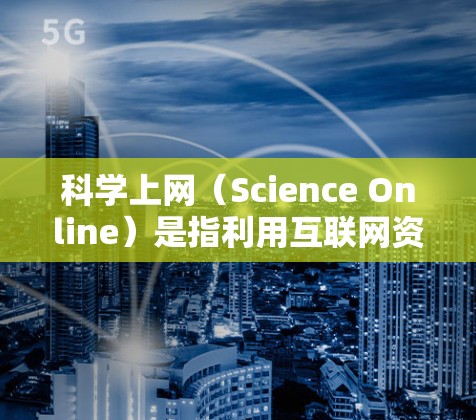 科学上网(Science Online)是指利用互联网资源进行科学研究、学习和交流的过程。以下是一个入门教程,帮助你快速掌握科学上网的基本技能和方法 科学上网(Science Online)是指利用互联网资源进行科学研究、学习和交流的过程。以下是一个入门教程,帮助你快速掌握科学上网的基本技能和方法