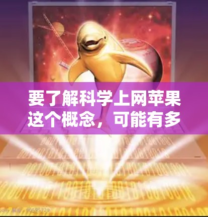 要了解科学上网苹果这个概念，可能有多种解释。以下是一些可能的解释和相关信息