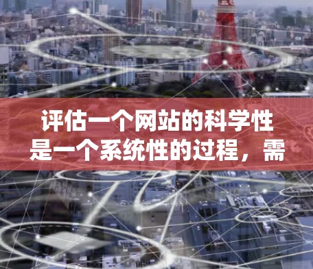 评估一个网站的科学性是一个系统性的过程,需要从多个维度进行分析。以下是一个有条理的评估框架,帮助您全面了解该网站的科学性 评估一个网站的科学性是一个系统性的过程,需要从多个维度进行分析。以下是一个有条理的评估框架,帮助您全面了解该网站的科学性