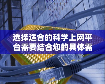 选择适合的科学上网平台需要结合您的具体需求，包括数据类型、访问权限、安全性、功能需求等。以下是一些常见的科学上网平台选择和建议