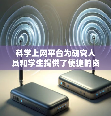 科学上网平台为研究人员和学生提供了便捷的资源，帮助他们获取和分享科学数据。以下是对这些平台的详细总结